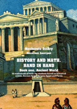 History and math. Нand in hand. Book 1. Ancient World. 50 mathematical tasks for students based on historical events. Ancient Rome, Greece, Egypt and Persia, Дмитрий Московец