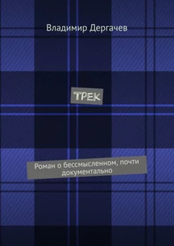 Трек. Роман о бессмысленном, почти документально, Владимир Дергачев