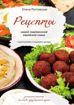 Рецепты нашей современной еврейской семьи с рассказами и сказками автора. Домашние рецепты на основе традиционной кухни Елена Ростовская