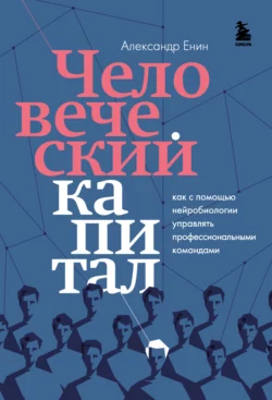 Человеческий капитал. Как с помощью нейробиологии управлять профессиональными командами, Александр Енин