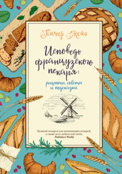 Исповедь французского пекаря. Рецепты, советы и подсказки, Питер Мейл