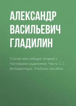 Статистика (общая теория) с тестовыми заданиями. Часть 1. (Бакалавриат, Магистратура). Учебное пособие., Александр Гладилин