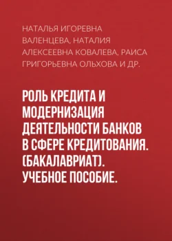 Роль кредита и модернизация деятельности банков в сфере кредитования. (Бакалавриат). Учебное пособие., Наталья Валенцева