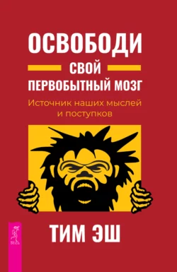 Освободи свой первобытный мозг. Источник наших мыслей и поступков, Тим Эш