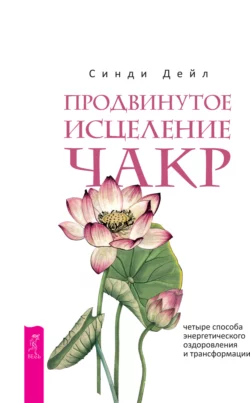 Продвинутое исцеление чакр. Четыре способа энергетического оздоровления и трансформации, Синди Дейл