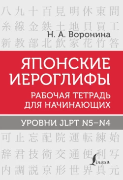 Японские иероглифы. Рабочая тетрадь для начинающих. Уровни JLPT N5–N4, Нина Воронина