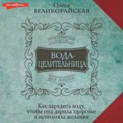 Вода-целительница. Как зарядить воду, чтобы она дарила здоровье и исполняла желания, Олеся Великорайская