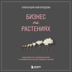 Бизнес на растениях. Как вырастить доходное дело: от выбора культур до садового центра, Александра Кайгородцева