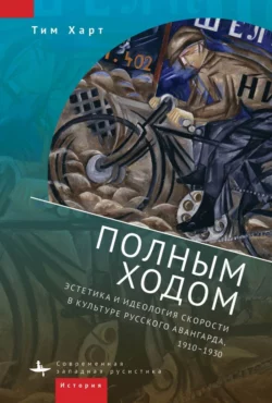 Полным ходом. Эстетика и идеология скорости в культуре русского авангарда, 1910–1930, Тим Харт