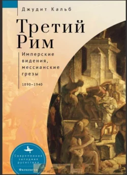 Третий Рим. Имперские видения, мессианские грезы, 1890–1940, Джудит Кальб