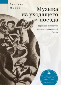 Музыка из уходящего поезда. Еврейская литература в послереволюционной России, Гарриет Мурав