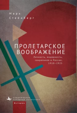 Пролетарское воображение. Личность, модерность, сакральное в России, 1910–1925, Марк Стейнберг