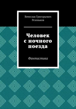 Человек с ночного поезда. Фантастика, Вячеслав Резеньков