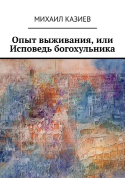 Опыт выживания  или Исповедь богохульника Михаил Казиев