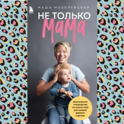 Не только мама. Практическое руководство по поиску себя для каждой девушки с детьми, Мария Мозолевская