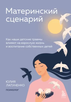 Материнский сценарий. Как наши детские травмы влияют на взрослую жизнь и воспитание собственных детей, Юлия Латуненко