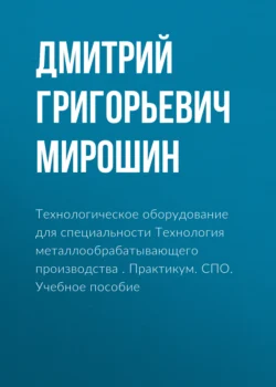 Технологическое оборудование для специальности Технология металлообрабатывающего производства . Практикум. (СПО). Учебное пособие., Дмитрий Мирошин