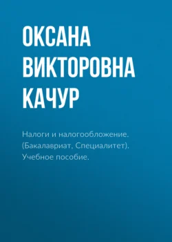 Налоги и налогообложение. (Аспирантура, Бакалавриат, Магистратура, Специалитет). Учебное пособие., Оксана Качур