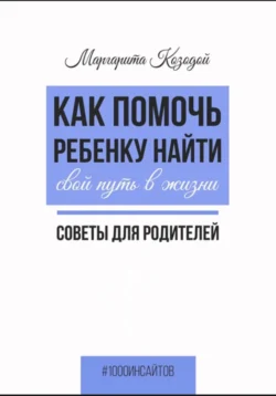 Как помочь ребенку найти свой путь в жизни. Советы для родителей, Маргарита Козодой