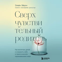 Сверхчувствительный родитель. Как воспитать детей и сохранить себя в переполненном переживаниями мире, Элейн Эйрон