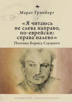 «Я читаюсь не слева направо, по-еврейски: справа налево». Поэтика Бориса Слуцкого, Марат Гринберг