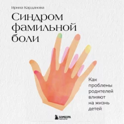 Синдром фамильной боли. Как проблемы родителей влияют на жизнь детей, Ирина Карданова