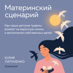 Материнский сценарий. Как наши детские травмы влияют на взрослую жизнь и воспитание собственных детей, Юлия Латуненко