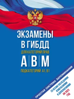 Экзамены в ГИБДД для категорий «А»  «В»  «М» и подкатегорий «А1» и «В1». Со всеми последними изменениями и дополнениями на 2023 год. Простая система запоминаний 