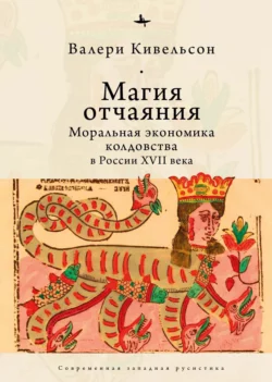 Магия отчаяния. Моральная экономика колдовства в России XVII века, Валери Кивельсон