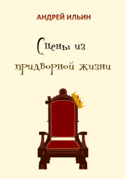 Сцены из придворной жизни начала… конца…, Андрей Ильин