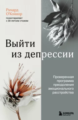 Выйти из депрессии. Проверенная программа преодоления эмоционального расстройства, Ричард О’Коннор