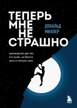 Теперь мне не страшно. Руководство для тех, кто хочет, но боится жить в полную силу, Дональд Миллер