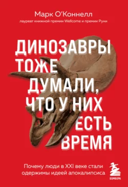 Динозавры тоже думали, что у них есть время. Почему люди в XXI веке стали одержимы идеей апокалипсиса, Марк О’Коннелл