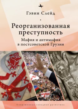 Реорганизованная преступность. Мафия и антимафия в постсоветской Грузии, Гэвин Слейд