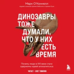 Динозавры тоже думали, что у них есть время. Почему люди в XXI веке стали одержимы идеей апокалипсиса, Марк О’Коннелл