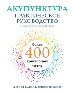 Акупунктура. Практическое руководство по функциональной проработке более 400 триггерных точек, Дебора Бликер