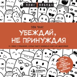 Убеждай, не принуждая. 10+ техник и упражнений, которые помогут добиваться своего без манипуляций, Зои Чанс