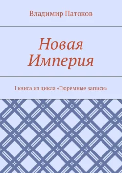 Новая Империя. I книга из цикла «Тюремные записи», Владимир Патоков