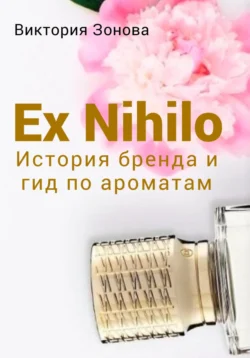 Ex Nihilo. История бренда и гид по ароматам, Виктория Зонова