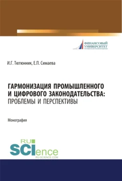 Гармонизация промышленного и цифрового законодательства. Проблемы и перспективы. (Аспирантура, Магистратура, Специалитет). Монография., Игорь Тютюнник