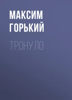 Тронуло, Максим Горький