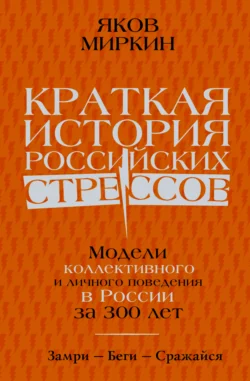 Краткая история российских стрессов. Модели коллективного и личного поведения в России за 300 лет Яков Миркин