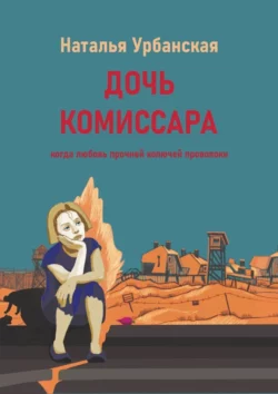 Дочь комиссара. Когда любовь прочней колючей проволоки, Наталья Урбанская