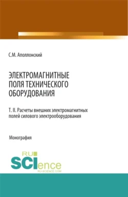 Электромагнитные поля технического оборудования Т 2 Расчеты электромагнитных полей силового электрооборудования. (Аспирантура, Бакалавриат, Магистратура, Специалитет). Монография., Станислав Аполлонский