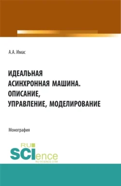 Идеальная асинхронная машина. Описание, управление, моделирование. (Бакалавриат, Магистратура, Специалитет). Монография., Александр Имас