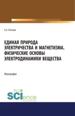 Единая природа электричества и магнетизма. Физические основы электродинамики вещества. (Аспирантура, Бакалавриат, Магистратура). Монография., Алексей Потапов