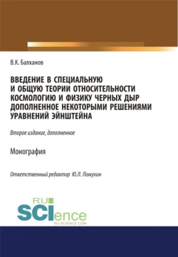 Введение в специальную и общую теории относительности  космологию и физику черных дыр  дополненное некоторыми решениями уравнений Эйншейна. (Аспирантура  Бакалавриат  Магистратура). Монография. Василий Балханов и Ю Ломухин