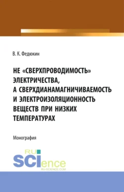 Не сверхпроводимость электричества, а сверхдиана-магничиваемость и электроизоляционность веществ при низких температурах. (Аспирантура, Бакалавриат, Магистратура). Монография., Вениамин Федюкин