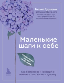 Маленькие шаги к себе. Как постепенно и комфортно изменить свою жизнь к лучшему. Ежедневник-тренинг на 100 дней Галина Турецкая