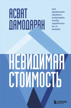 Невидимая стоимость. Как правильно оценить компанию, чтобы заработать на ее акциях, Асват Дамодаран